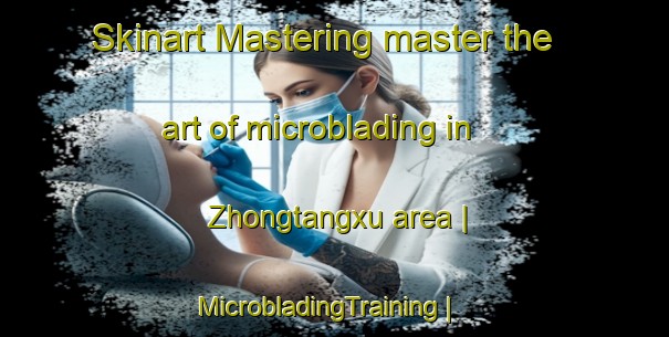 Skinart Mastering master the art of microblading in Zhongtangxu area | MicrobladingTraining | MicrobladingClasses | SkinartTraining-China